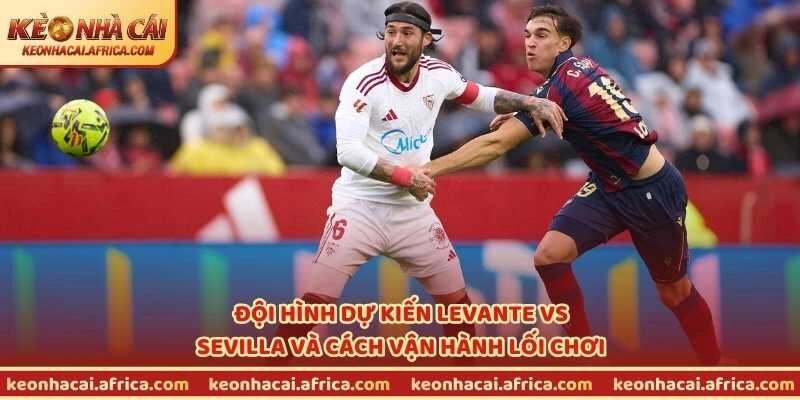 Đội hình dự kiến Levante vs Sevilla và cách vận hành lối chơi