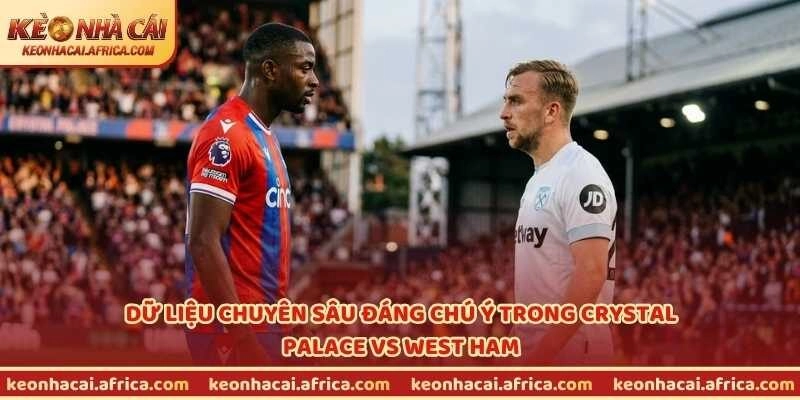 Dữ liệu chuyên sâu đáng chú ý trong Crystal Palace vs West Ham