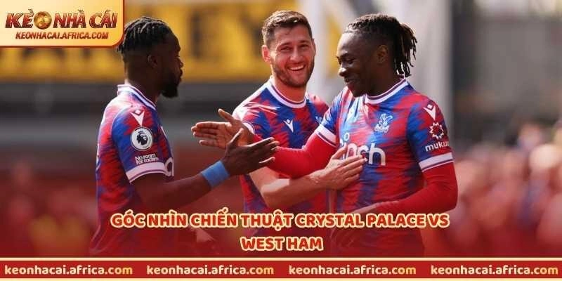 Góc nhìn chiến thuật Crystal Palace vs West Ham