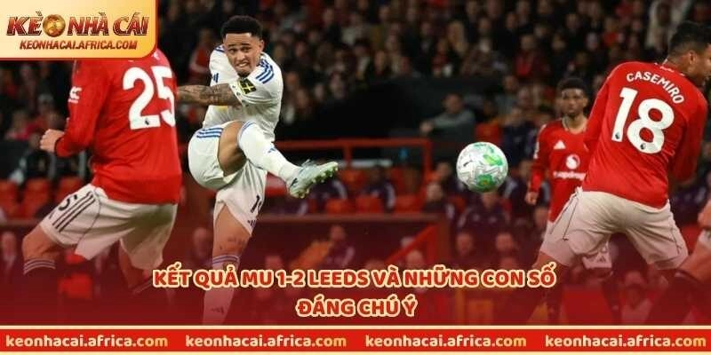 Kết quả MU 1-2 Leeds và những con số đáng chú ý