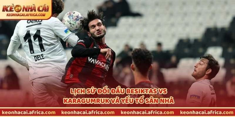 Lịch sử đối đầu Besiktas vs Karagumruk và yếu tố sân nhà