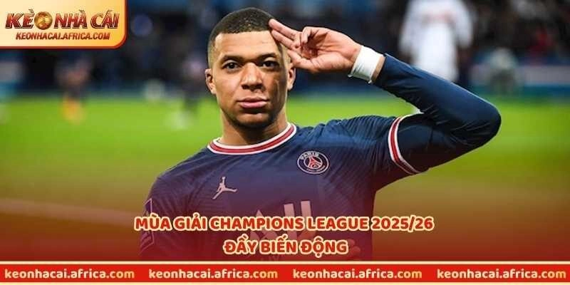 Mùa giải Champions League 2025/26 đầy biến động
