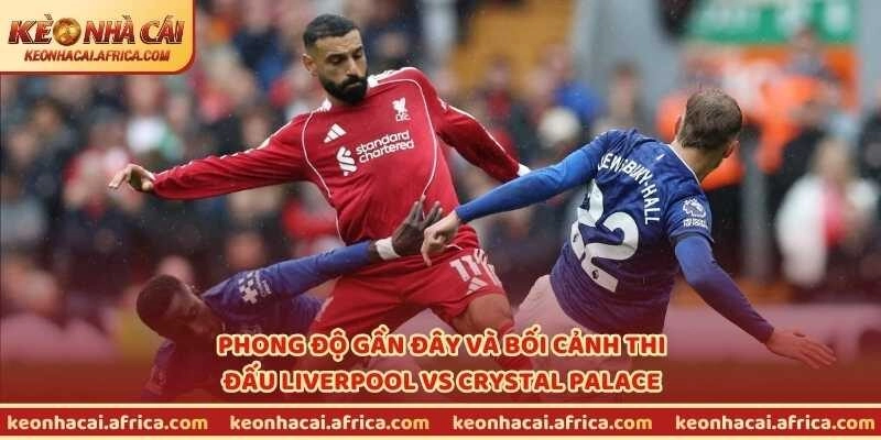 Phong độ gần đây và bối cảnh thi đấu Liverpool vs Crystal Palace